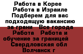  Работа в Корее I Работа в Израиле Подберем для вас подходящую вакансию за грани - Все города Работа » Работа и обучение за границей   . Свердловская обл.,Волчанск г.